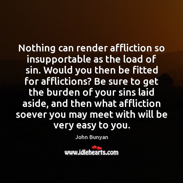 Nothing can render affliction so insupportable as the load of sin. Would John Bunyan Picture Quote