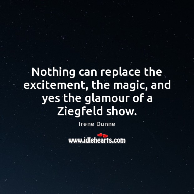 Nothing can replace the excitement, the magic, and yes the glamour of a Ziegfeld show. Irene Dunne Picture Quote