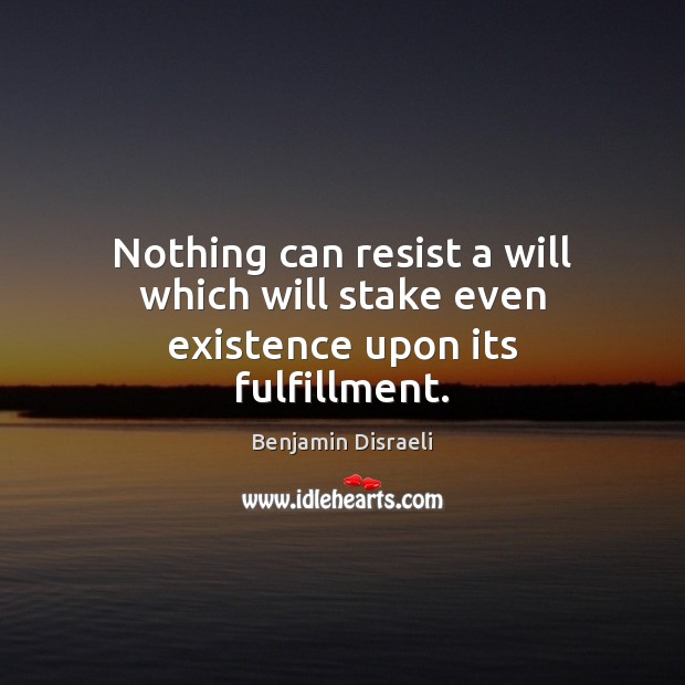 Nothing can resist a will which will stake even existence upon its fulfillment. Benjamin Disraeli Picture Quote