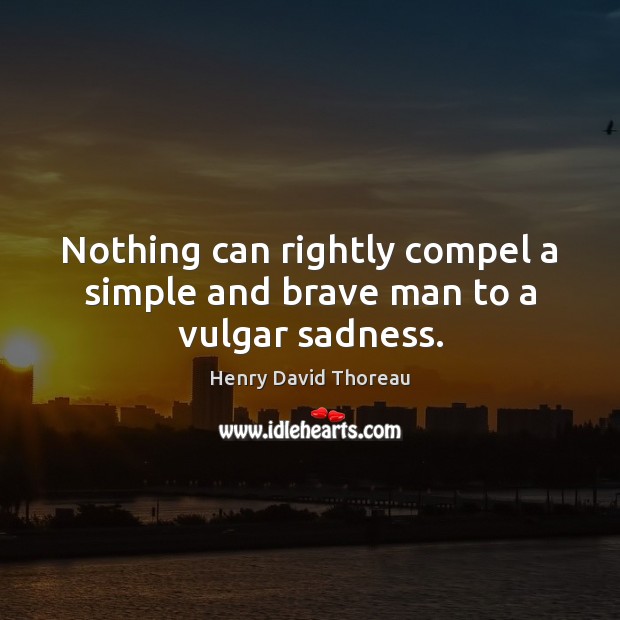 Nothing can rightly compel a simple and brave man to a vulgar sadness. Image