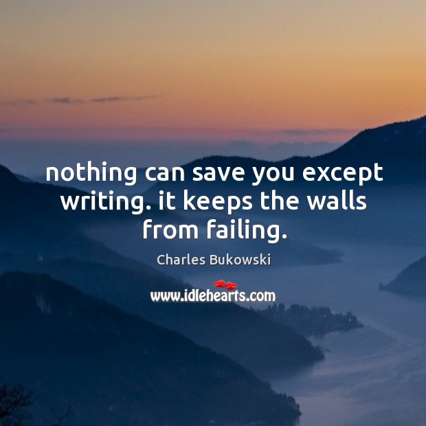 Nothing can save you except writing. it keeps the walls from failing. Image