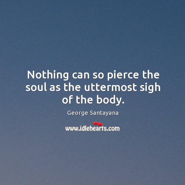 Nothing can so pierce the soul as the uttermost sigh of the body. George Santayana Picture Quote