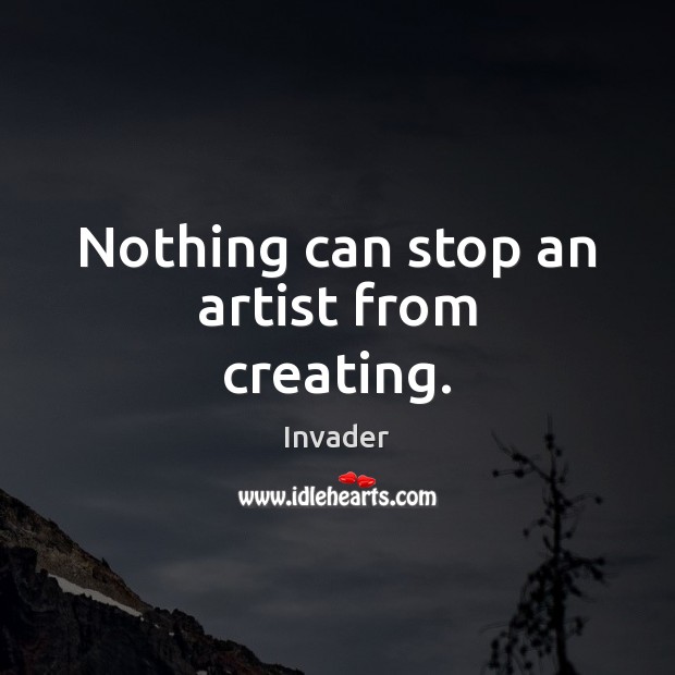 Nothing can stop an artist from creating. Invader Picture Quote