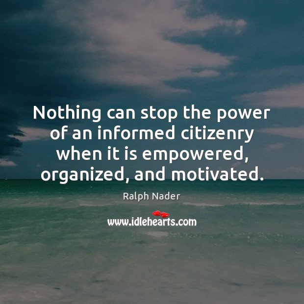 Nothing can stop the power of an informed citizenry when it is Ralph Nader Picture Quote