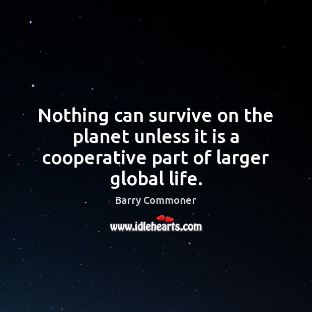 Nothing can survive on the planet unless it is a cooperative part of larger global life. Barry Commoner Picture Quote