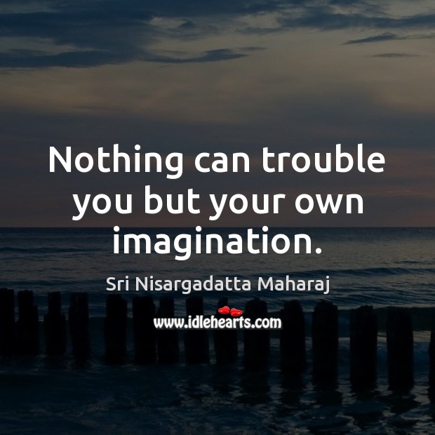 Nothing can trouble you but your own imagination. Sri Nisargadatta Maharaj Picture Quote