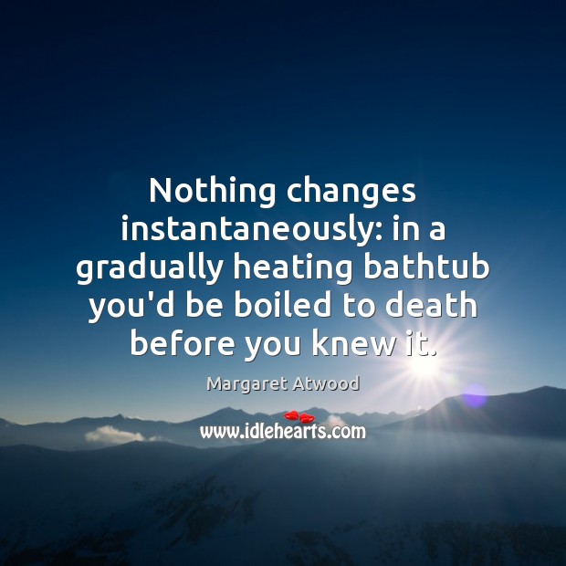 Nothing changes instantaneously: in a gradually heating bathtub you’d be boiled to 