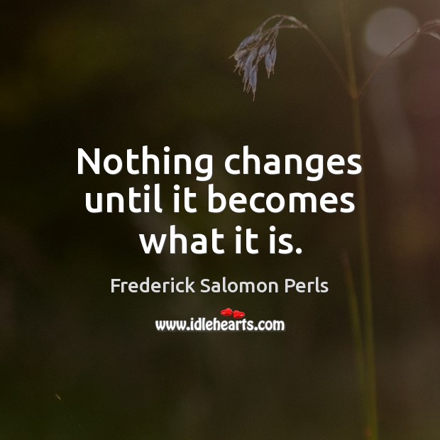 Nothing changes until it becomes what it is. Frederick Salomon Perls Picture Quote