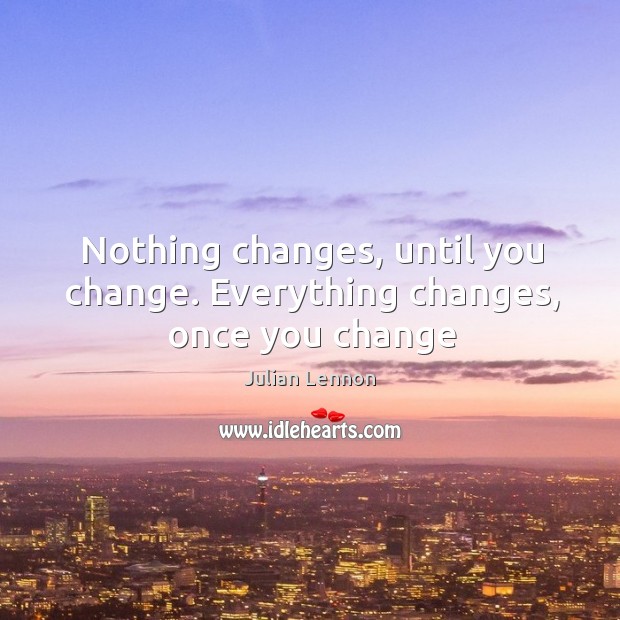 Nothing changes, until you change. Everything changes, once you change Julian Lennon Picture Quote