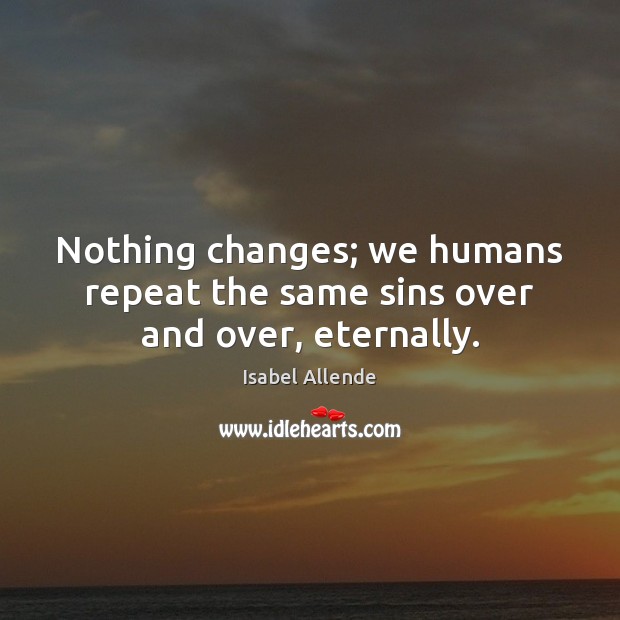 Nothing changes; we humans repeat the same sins over and over, eternally. Isabel Allende Picture Quote