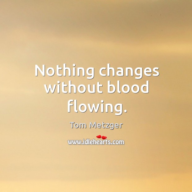 Nothing changes without blood flowing. Tom Metzger Picture Quote