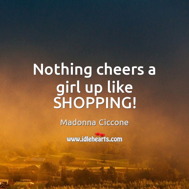 Nothing cheers a girl up like SHOPPING! Madonna Ciccone Picture Quote