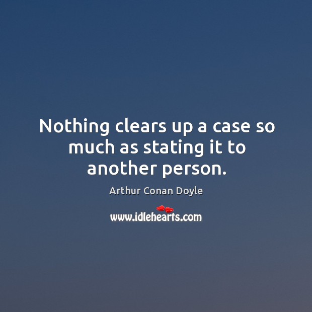 Nothing clears up a case so much as stating it to another person. Arthur Conan Doyle Picture Quote