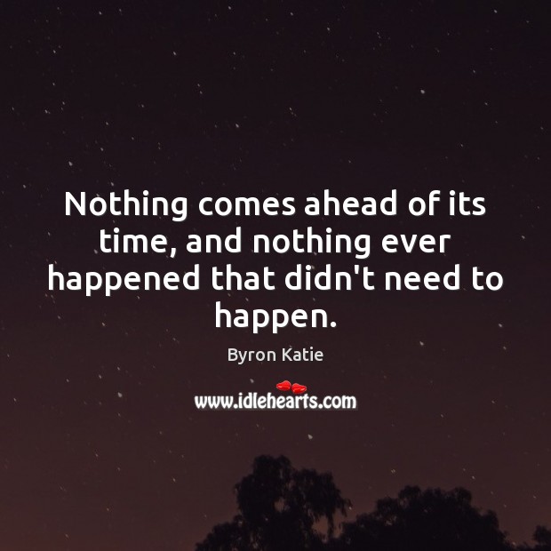 Nothing comes ahead of its time, and nothing ever happened that didn’t need to happen. Byron Katie Picture Quote