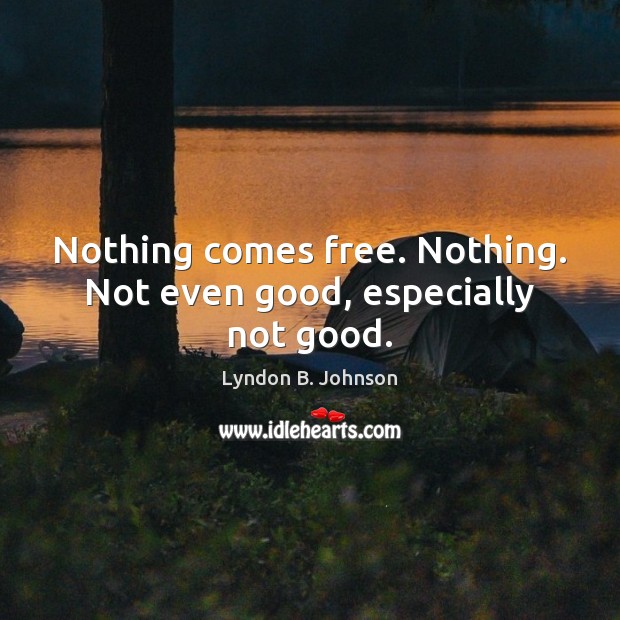 Nothing comes free. Nothing. Not even good, especially not good. Lyndon B. Johnson Picture Quote