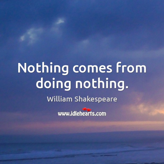 Nothing Comes From Doing Nothing. - Idlehearts