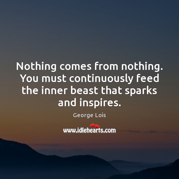 Nothing comes from nothing. You must continuously feed the inner beast that George Lois Picture Quote
