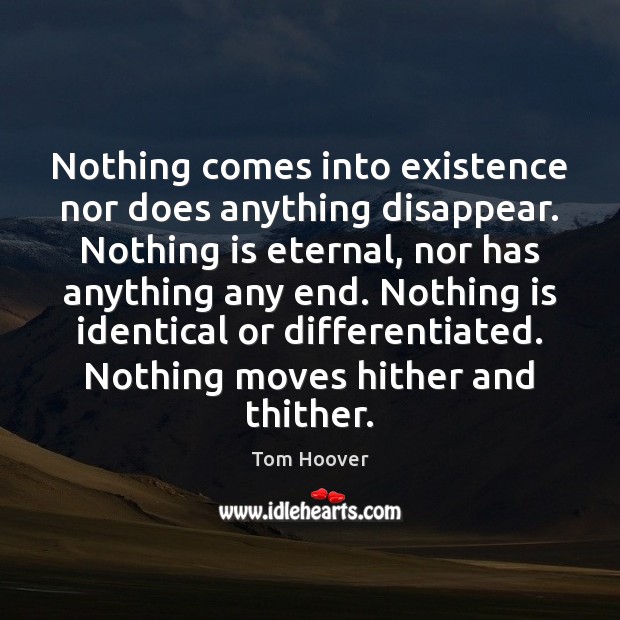 Nothing comes into existence nor does anything disappear. Nothing is eternal, nor Tom Hoover Picture Quote