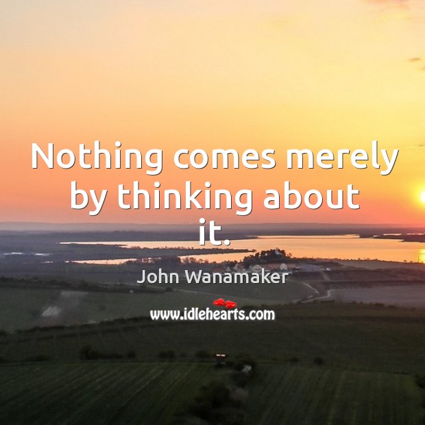 Nothing comes merely by thinking about it. John Wanamaker Picture Quote