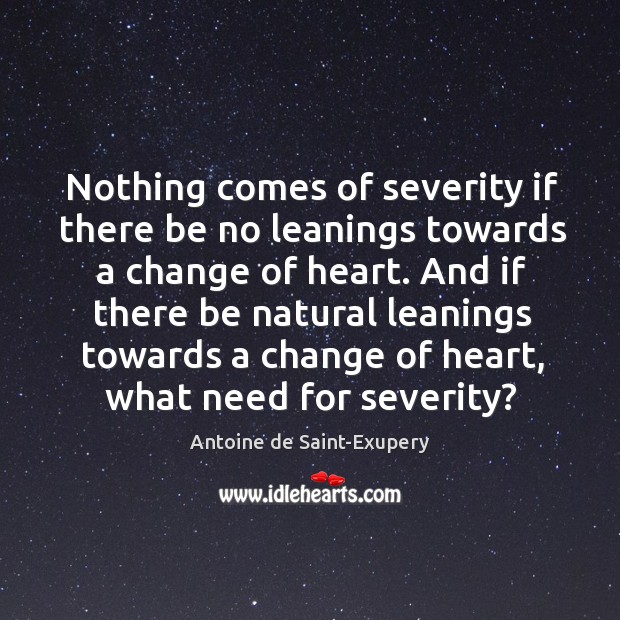 Nothing comes of severity if there be no leanings towards a change Antoine de Saint-Exupery Picture Quote