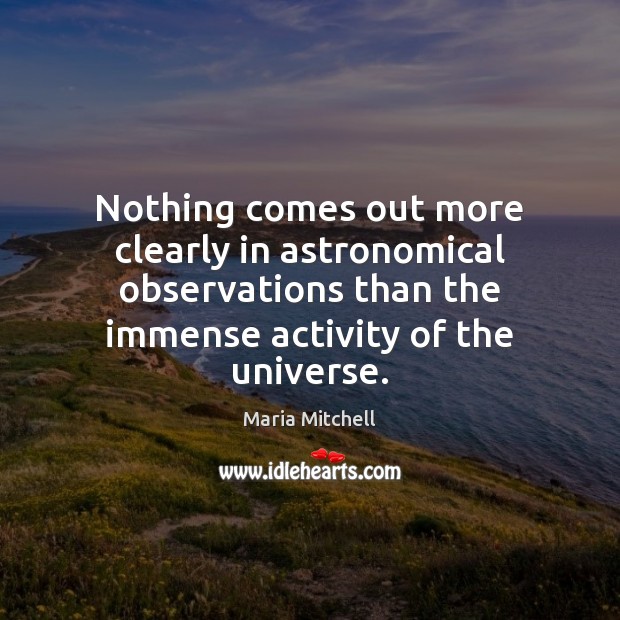 Nothing comes out more clearly in astronomical observations than the immense activity Maria Mitchell Picture Quote