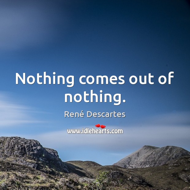 Nothing comes out of nothing. René Descartes Picture Quote