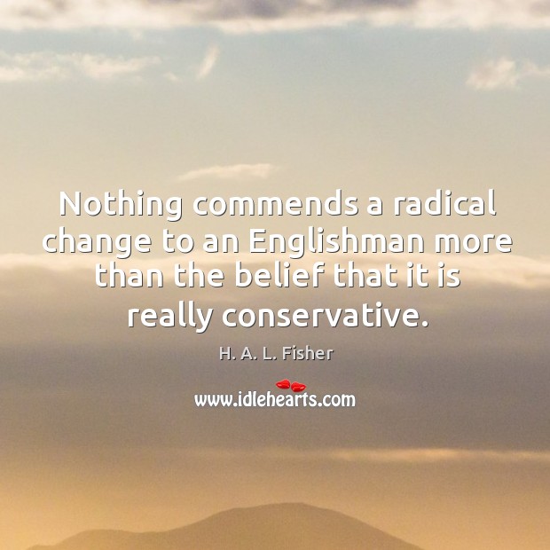 Nothing commends a radical change to an Englishman more than the belief H. A. L. Fisher Picture Quote