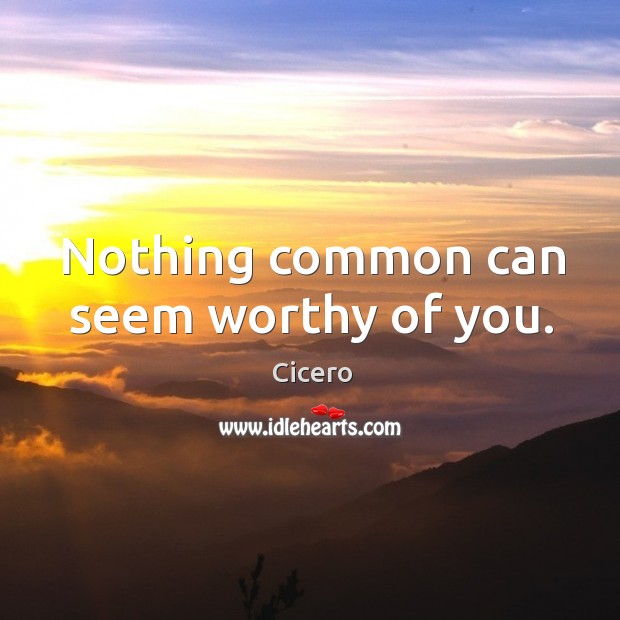 Nothing common can seem worthy of you. Image