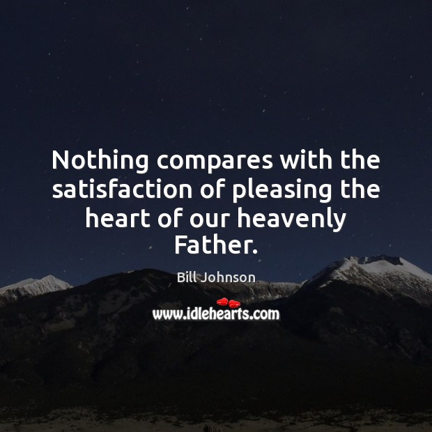 Nothing compares with the satisfaction of pleasing the heart of our heavenly Father. Bill Johnson Picture Quote