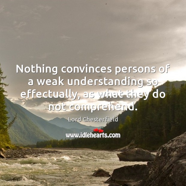 Nothing convinces persons of a weak understanding so effectually, as what they Lord Chesterfield Picture Quote