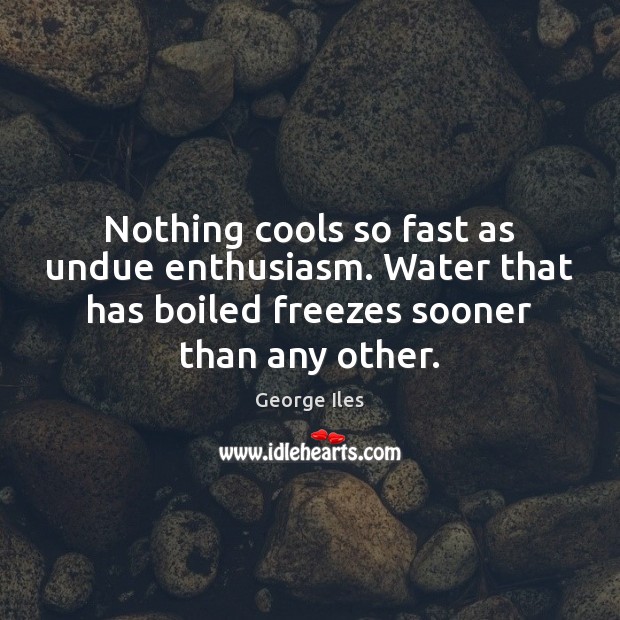 Nothing cools so fast as undue enthusiasm. Water that has boiled freezes George Iles Picture Quote