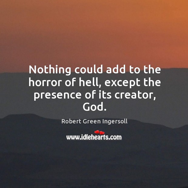 Nothing could add to the horror of hell, except the presence of its creator, God. Robert Green Ingersoll Picture Quote