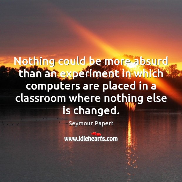 Nothing could be more absurd than an experiment in which computers are Seymour Papert Picture Quote
