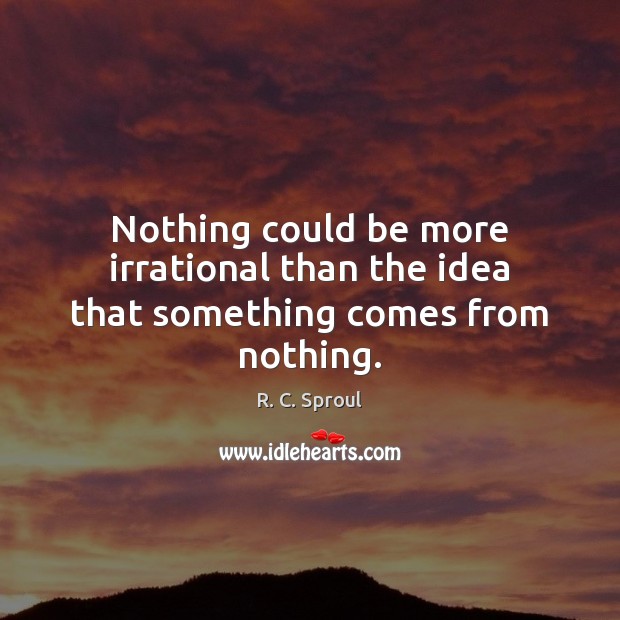 Nothing could be more irrational than the idea that something comes from nothing. R. C. Sproul Picture Quote