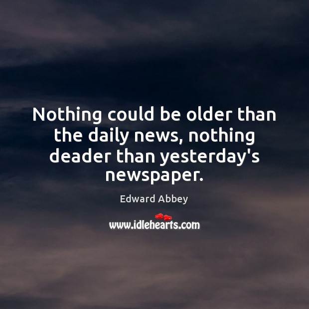 Nothing could be older than the daily news, nothing deader than yesterday’s newspaper. Edward Abbey Picture Quote