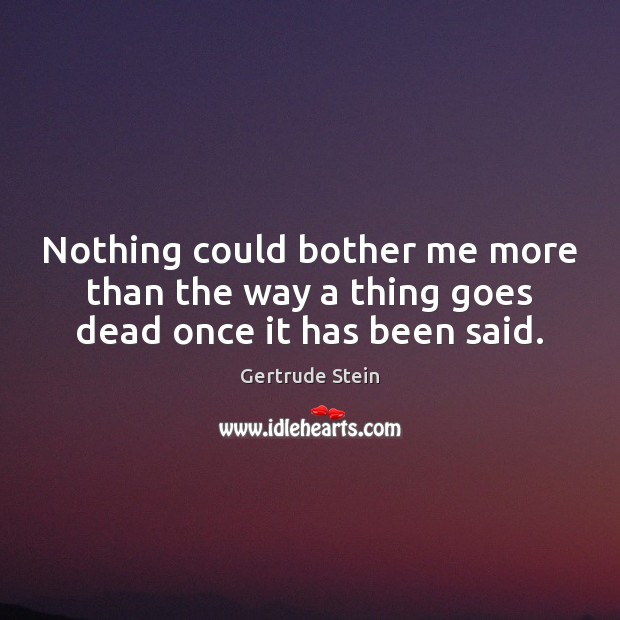 Nothing could bother me more than the way a thing goes dead once it has been said. Gertrude Stein Picture Quote