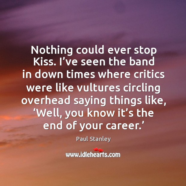Nothing could ever stop kiss. I’ve seen the band in down times where critics were like vultures circling Paul Stanley Picture Quote