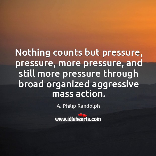 Nothing counts but pressure, pressure, more pressure, and still more pressure through A. Philip Randolph Picture Quote