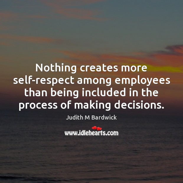 Nothing creates more self-respect among employees than being included in the process Judith M Bardwick Picture Quote
