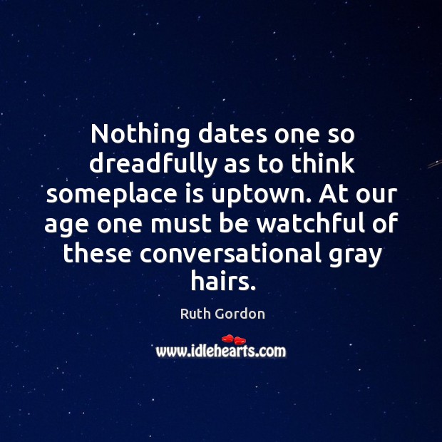 Nothing dates one so dreadfully as to think someplace is uptown. At our age one must be watchful of these conversational gray hairs. Ruth Gordon Picture Quote