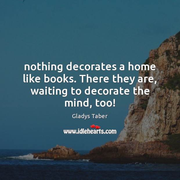 Nothing decorates a home like books. There they are, waiting to decorate the mind, too! Gladys Taber Picture Quote