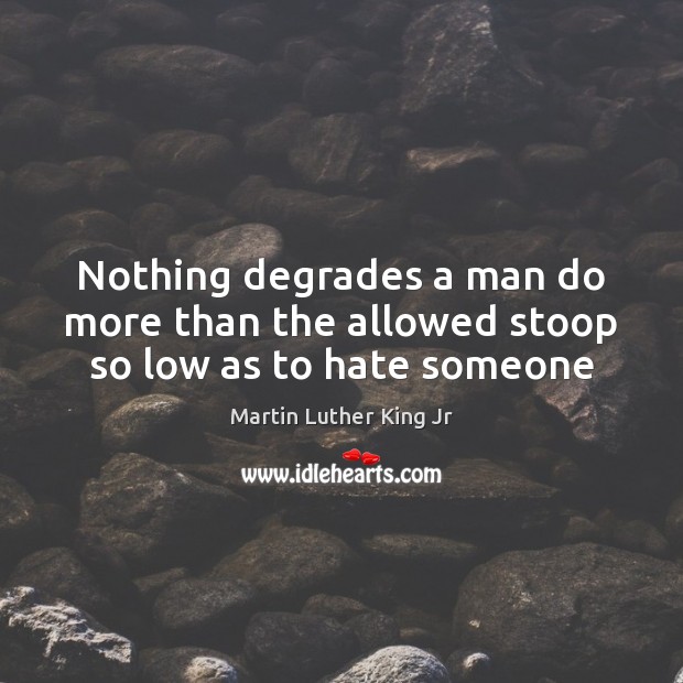Nothing degrades a man do more than the allowed stoop so low as to hate someone Martin Luther King Jr Picture Quote