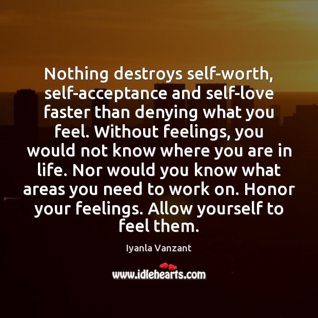 Nothing destroys self-worth, self-acceptance and self-love faster than denying what you feel. 