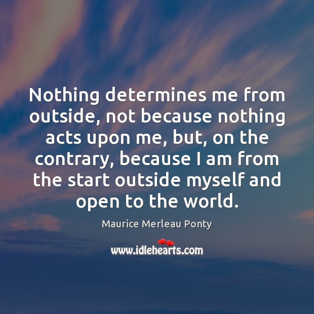 Nothing determines me from outside, not because nothing acts upon me, but, Maurice Merleau Ponty Picture Quote