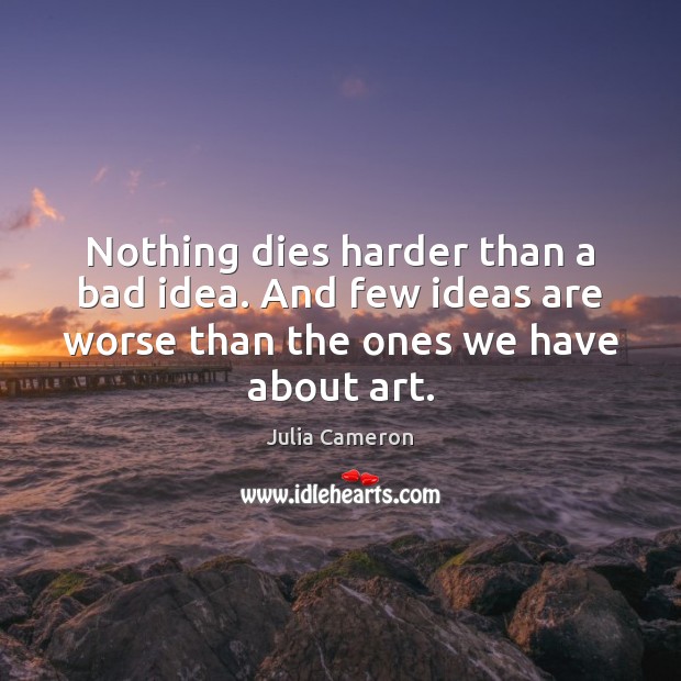 Nothing dies harder than a bad idea. And few ideas are worse Julia Cameron Picture Quote