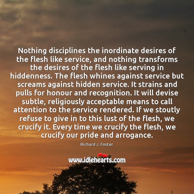 Nothing disciplines the inordinate desires of the flesh like service, and nothing Richard J. Foster Picture Quote