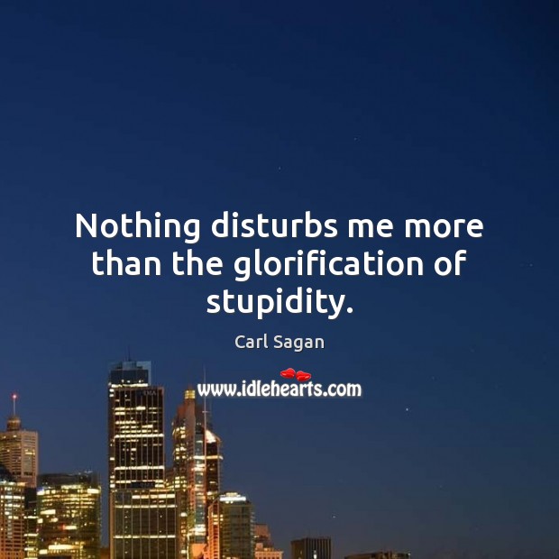 Nothing disturbs me more than the glorification of stupidity. Carl Sagan Picture Quote