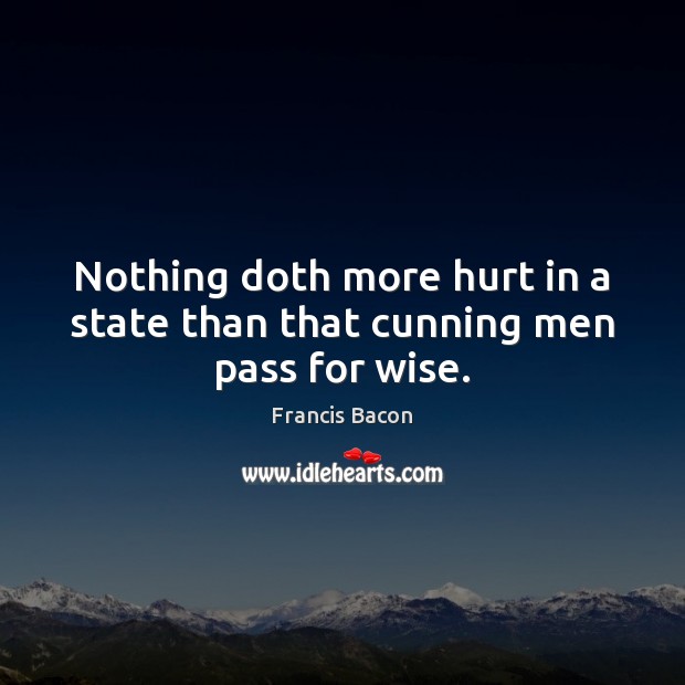 Nothing doth more hurt in a state than that cunning men pass for wise. Francis Bacon Picture Quote