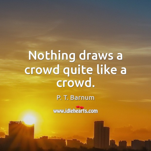 Nothing draws a crowd quite like a crowd. P. T. Barnum Picture Quote