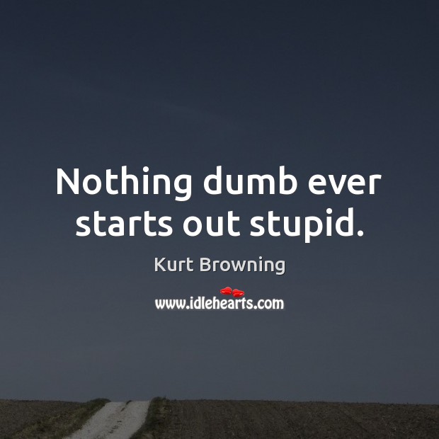 Nothing dumb ever starts out stupid. Kurt Browning Picture Quote